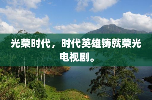 光荣时代，时代英雄铸就荣光电视剧。