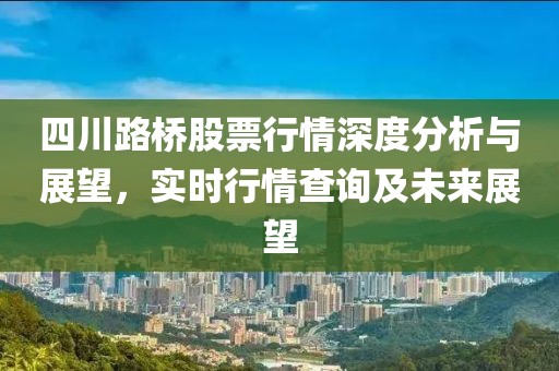 四川路桥股票行情深度分析与展望，实时行情查询及未来展望