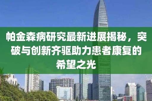 帕金森病研究最新进展揭秘，突破与创新齐驱助力患者康复的希望之光