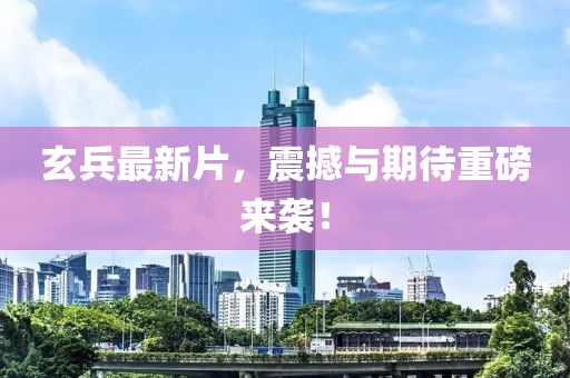 玄兵最新片，震撼与期待重磅来袭！