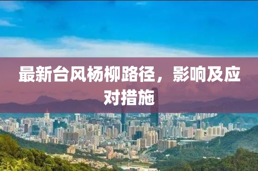 最新台风杨柳路径，影响及应对措施