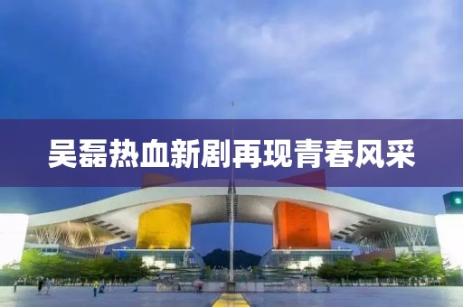吴磊热血新剧再现青春风采