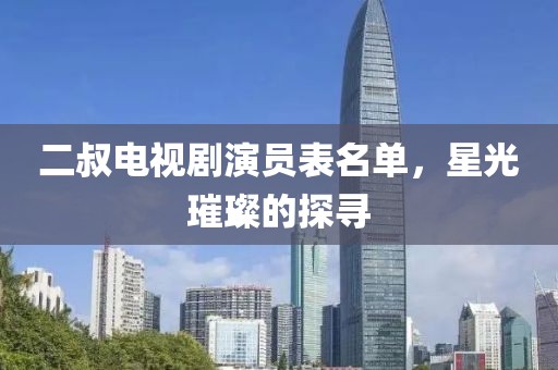 二叔电视剧演员表名单，星光璀璨的探寻