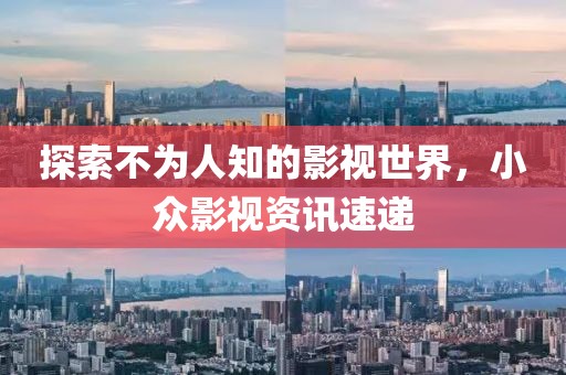探索不为人知的影视世界，小众影视资讯速递