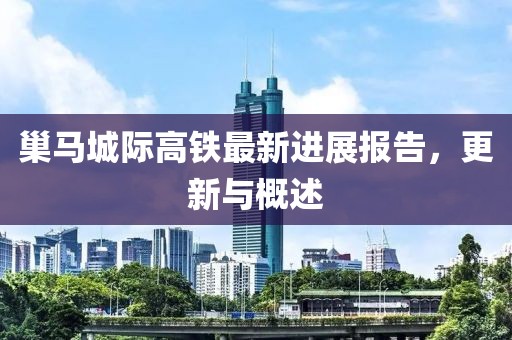 巢马城际高铁最新进展报告，更新与概述