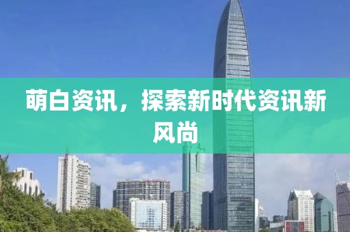 萌白资讯，探索新时代资讯新风尚