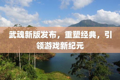 武魂新版发布，重塑经典，引领游戏新纪元