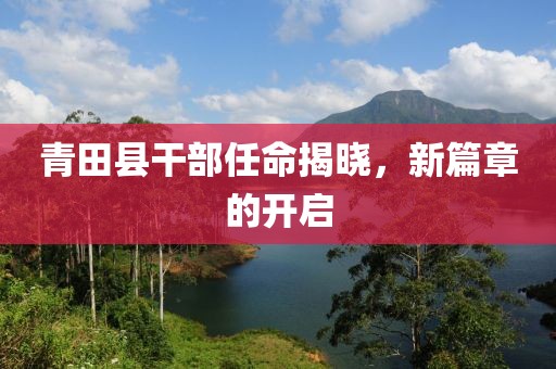 青田县干部任命揭晓，新篇章的开启