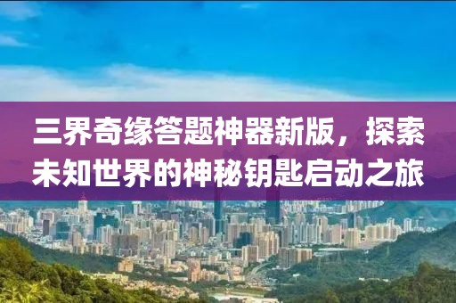 三界奇缘答题神器新版，探索未知世界的神秘钥匙启动之旅
