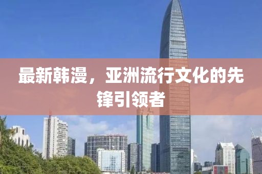 最新韩漫，亚洲流行文化的先锋引领者