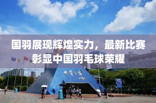 国羽展现辉煌实力，最新比赛彰显中国羽毛球荣耀