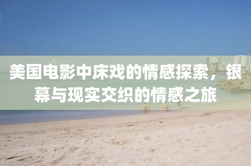 美国电影中床戏的情感探索，银幕与现实交织的情感之旅