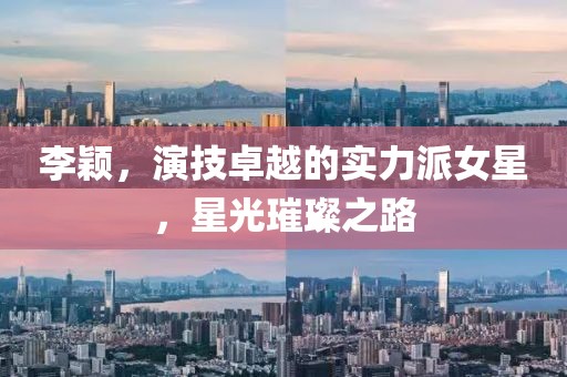 李颖，演技卓越的实力派女星，星光璀璨之路