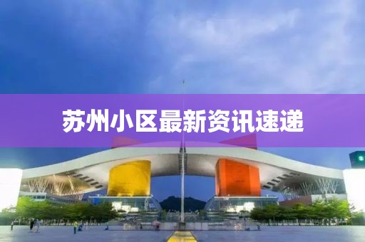 苏州小区最新资讯速递