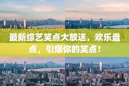 最新综艺笑点大放送，欢乐盘点，引爆你的笑点！