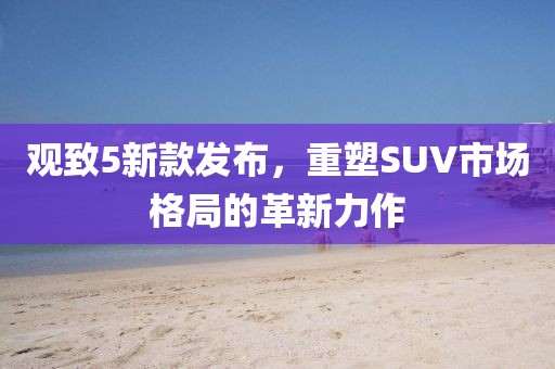 观致5新款发布，重塑SUV市场格局的革新力作