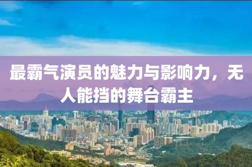 最霸气演员的魅力与影响力，无人能挡的舞台霸主