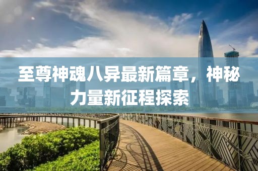 至尊神魂八异最新篇章，神秘力量新征程探索