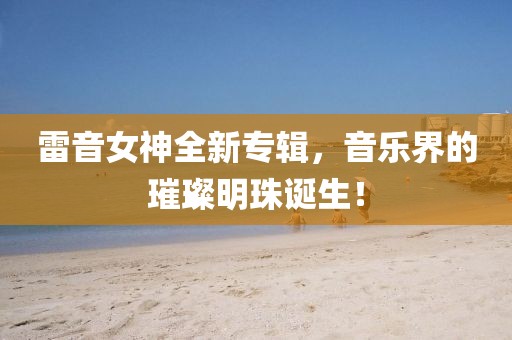 雷音女神全新专辑，音乐界的璀璨明珠诞生！