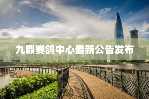 九鼎赛鸽中心最新公告发布