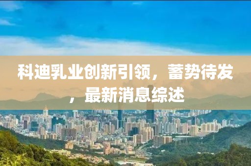 科迪乳业创新引领，蓄势待发，最新消息综述