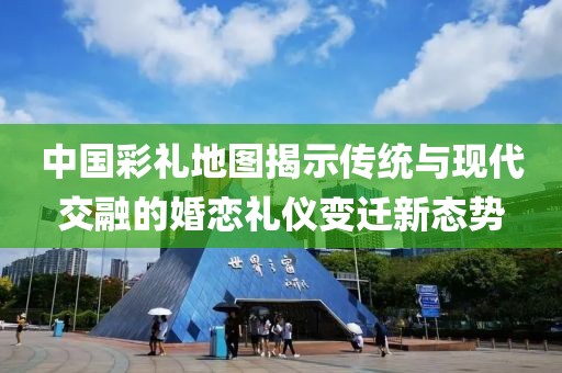 中国彩礼地图揭示传统与现代交融的婚恋礼仪变迁新态势
