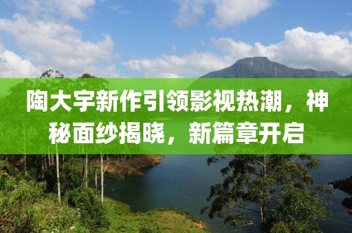 陶大宇新作引领影视热潮，神秘面纱揭晓，新篇章开启