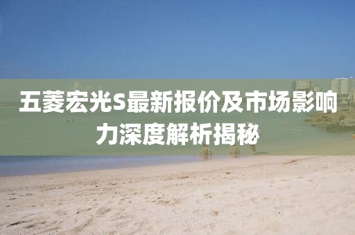 五菱宏光S最新报价及市场影响力深度解析揭秘