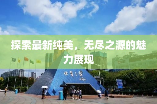 探索最新纯美，无尽之源的魅力展现