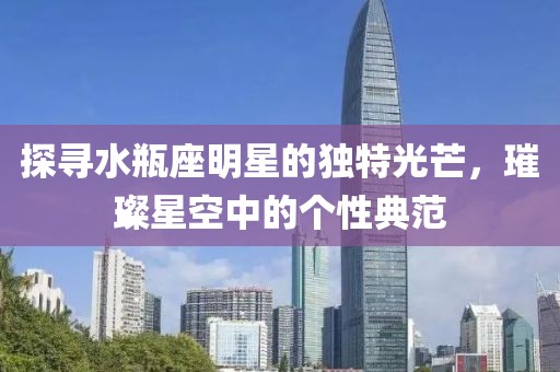 探寻水瓶座明星的独特光芒，璀璨星空中的个性典范