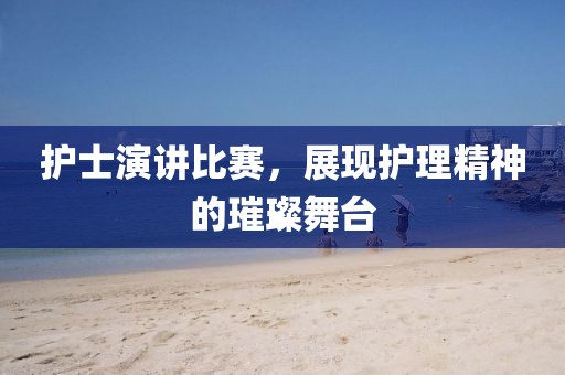 护士演讲比赛，展现护理精神的璀璨舞台