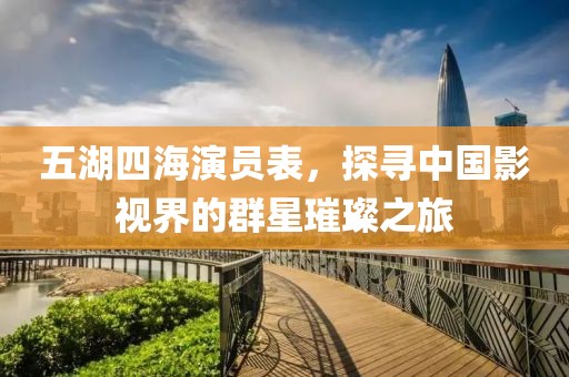 五湖四海演员表，探寻中国影视界的群星璀璨之旅