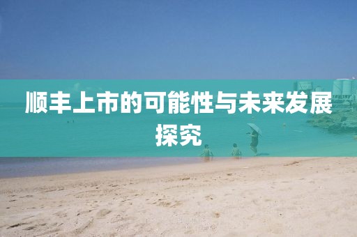 顺丰上市的可能性与未来发展探究