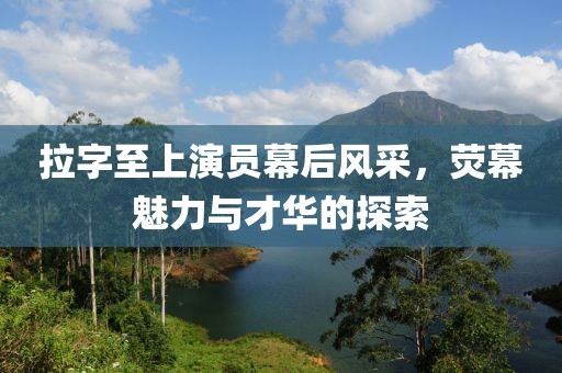 拉字至上演员幕后风采，荧幕魅力与才华的探索