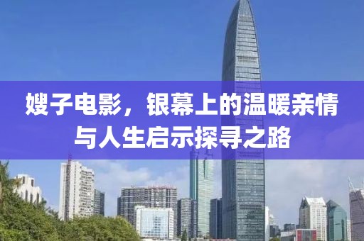 嫂子电影，银幕上的温暖亲情与人生启示探寻之路