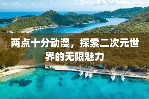 两点十分动漫，探索二次元世界的无限魅力