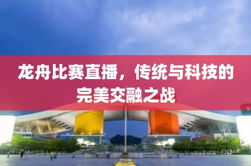 龙舟比赛直播，传统与科技的完美交融之战