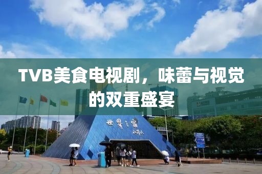 TVB美食电视剧，味蕾与视觉的双重盛宴