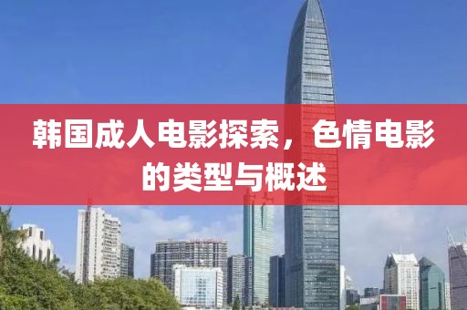 韩国成人电影探索，色情电影的类型与概述