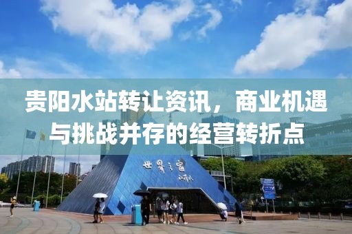 贵阳水站转让资讯，商业机遇与挑战并存的经营转折点