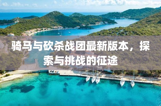 骑马与砍杀战团最新版本，探索与挑战的征途