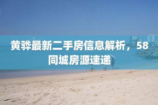 黄骅最新二手房信息解析，58同城房源速递