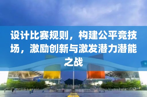 设计比赛规则，构建公平竞技场，激励创新与激发潜力潜能之战