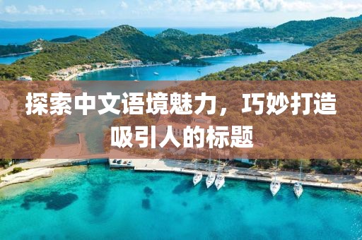 探索中文语境魅力，巧妙打造吸引人的标题