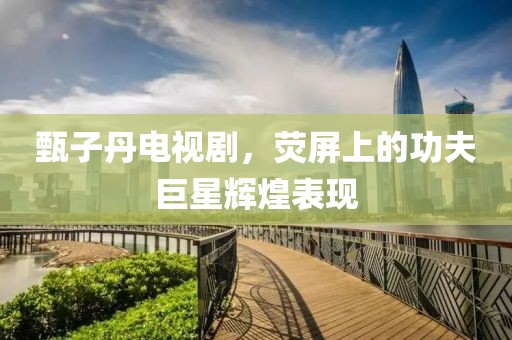 甄子丹电视剧，荧屏上的功夫巨星辉煌表现
