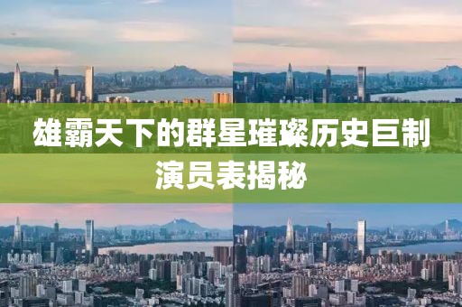 雄霸天下的群星璀璨历史巨制演员表揭秘