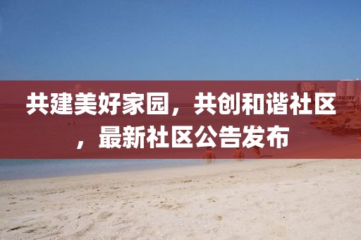 共建美好家园，共创和谐社区，最新社区公告发布