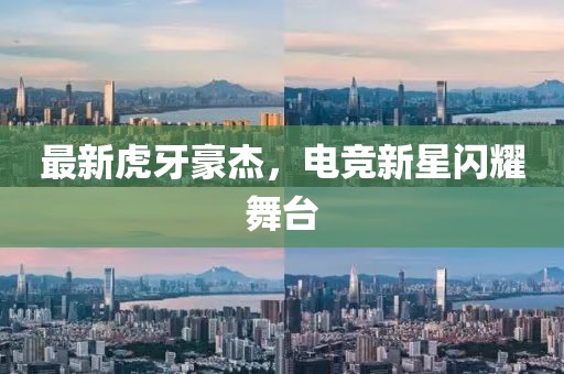 最新虎牙豪杰，电竞新星闪耀舞台