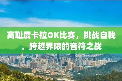 高耻度卡拉OK比赛，挑战自我，跨越界限的音符之战
