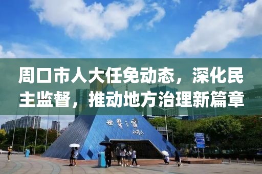 周口市人大任免动态，深化民主监督，推动地方治理新篇章